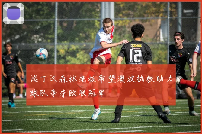 诺丁汉森林老板希望澳波执教助力球队争夺欧联冠军