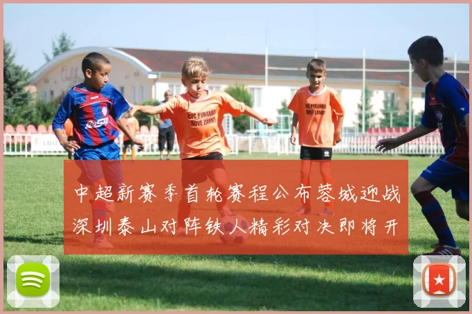 中超新赛季首轮赛程公布蓉城迎战深圳泰山对阵铁人精彩对决即将开启