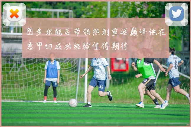 图多尔能否带领热刺重返巅峰他在意甲的成功经验值得期待