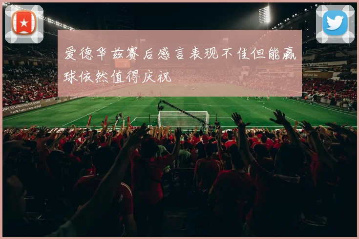 爱德华兹赛后感言表现不佳但能赢球依然值得庆祝