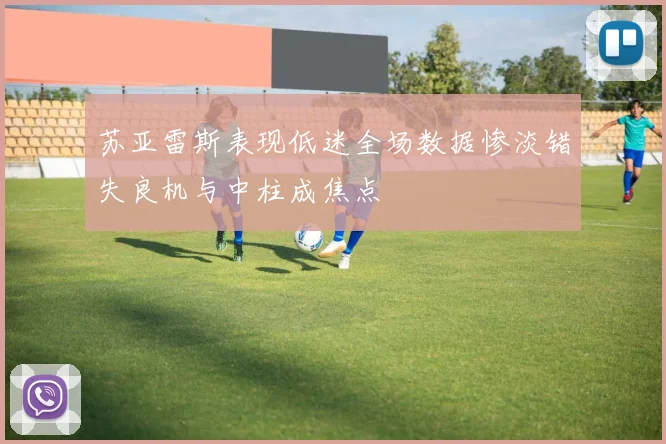 苏亚雷斯表现低迷全场数据惨淡错失良机与中柱成焦点