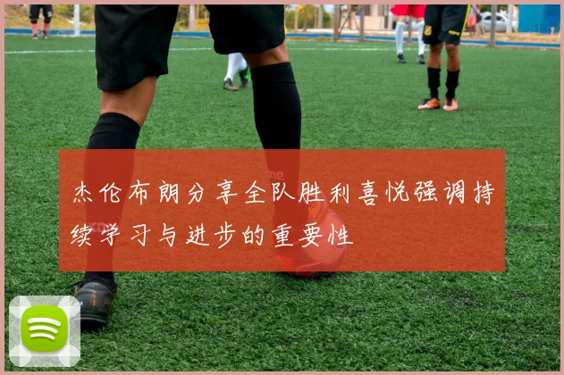 杰伦布朗分享全队胜利喜悦强调持续学习与进步的重要性