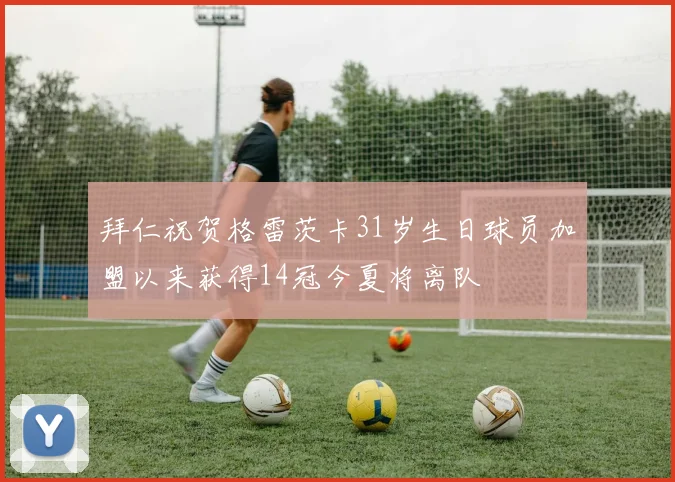 拜仁祝贺格雷茨卡31岁生日球员加盟以来获得14冠今夏将离队