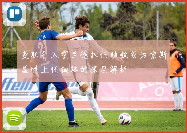 曼联引入霍兰德担任助教或为索斯盖特上任铺路的深层解析