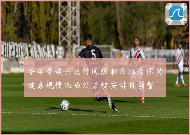 字母哥谈出场时间限制目标是保持健康视情况而定后续安排将调整