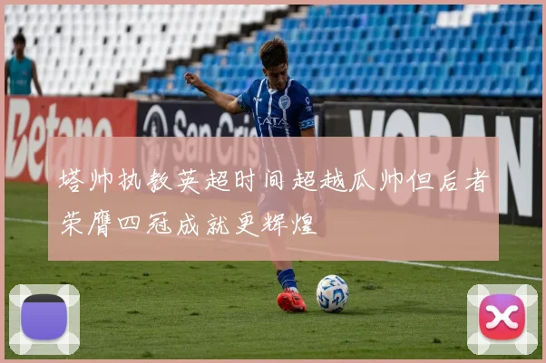 塔帅执教英超时间超越瓜帅但后者荣膺四冠成就更辉煌