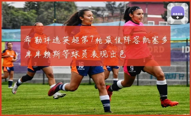 希勒评选英超第7轮最佳阵容凯塞多库库赖斯等球员表现出色