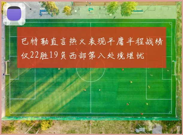 巴特勒直言热火表现平庸半程战绩仅22胜19负西部第八处境堪忧