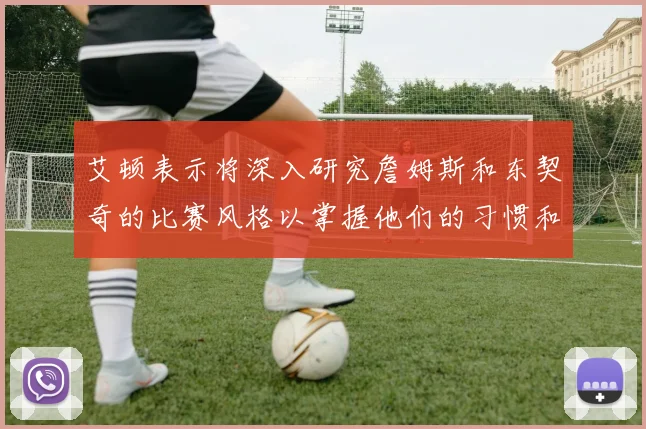 艾顿表示将深入研究詹姆斯和东契奇的比赛风格以掌握他们的习惯和偏好