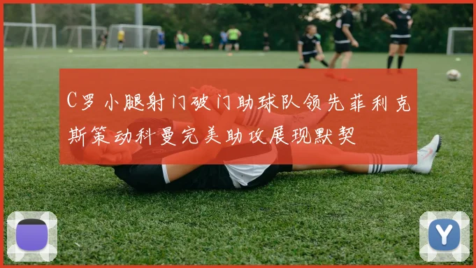 C罗小腿射门破门助球队领先菲利克斯策动科曼完美助攻展现默契