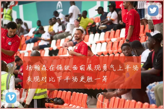 杨瀚森在强敌面前展现勇气上半场表现对比下半场更胜一筹