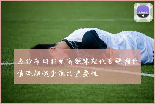 杰伦布朗拒绝高额球鞋代言强调价值观超越金钱的重要性