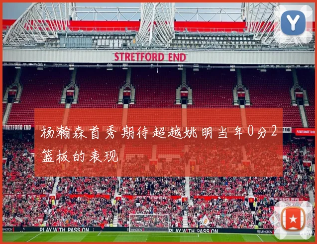 杨瀚森首秀期待超越姚明当年0分2篮板的表现