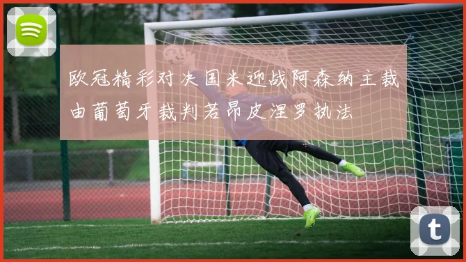 欧冠精彩对决国米迎战阿森纳主裁由葡萄牙裁判若昂皮涅罗执法