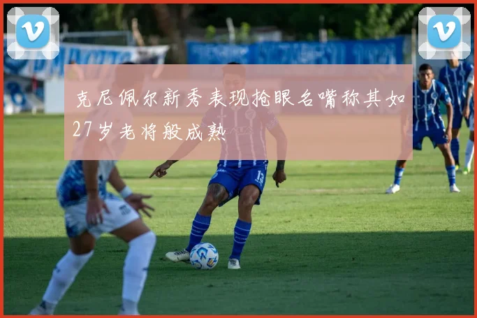 克尼佩尔新秀表现抢眼名嘴称其如27岁老将般成熟