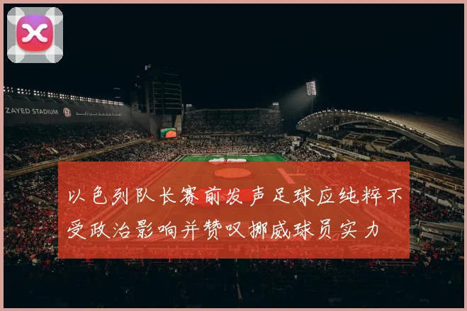 以色列队长赛前发声足球应纯粹不受政治影响并赞叹挪威球员实力