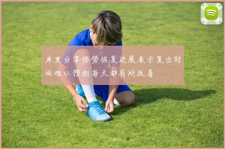 库里分享伤势恢复进展表示复出时间难以预测每天都有所改善