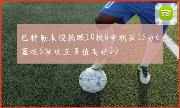 巴特勒表现抢眼10投6中斩获15分6篮板6助攻正负值高达20