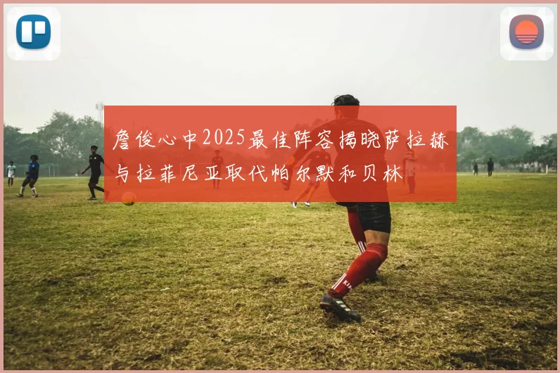 詹俊心中2025最佳阵容揭晓萨拉赫与拉菲尼亚取代帕尔默和贝林