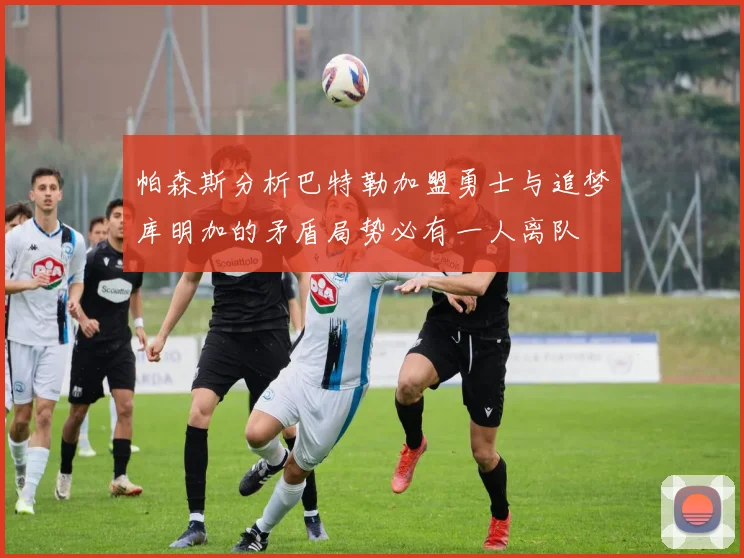 帕森斯分析巴特勒加盟勇士与追梦库明加的矛盾局势必有一人离队