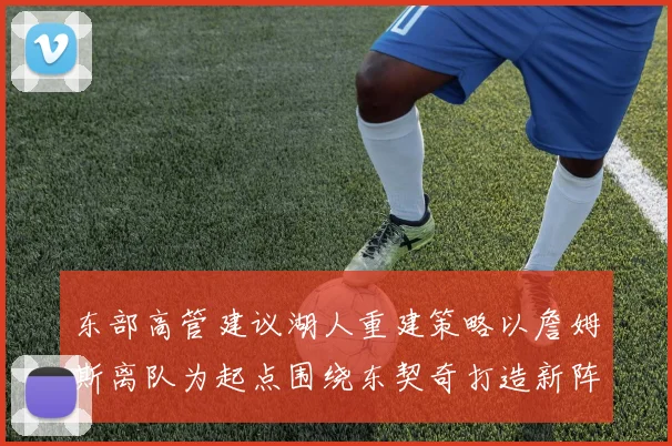 东部高管建议湖人重建策略以詹姆斯离队为起点围绕东契奇打造新阵容