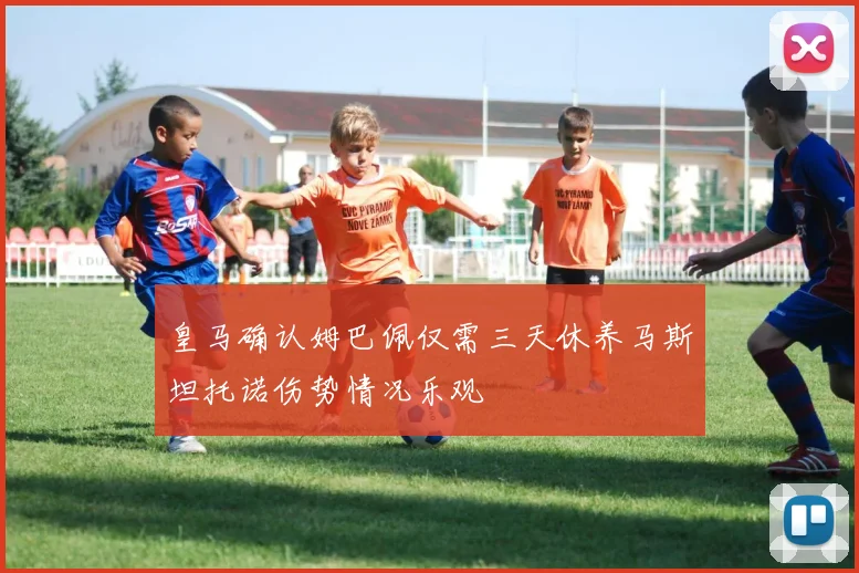 皇马确认姆巴佩仅需三天休养马斯坦托诺伤势情况乐观