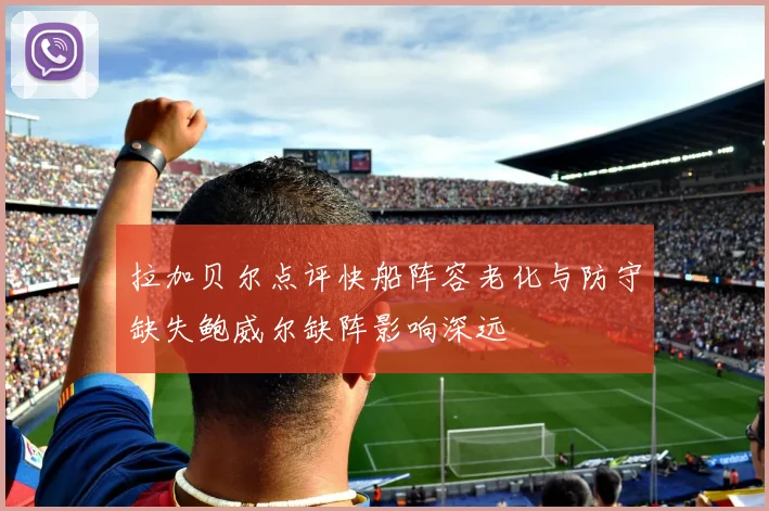 拉加贝尔点评快船阵容老化与防守缺失鲍威尔缺阵影响深远
