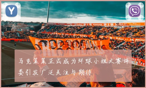 马克莱莱正式成为环球小姐大赛评委引发广泛关注与期待
