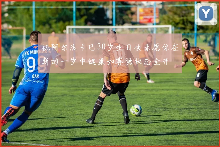祝阿尔法卡巴30岁生日快乐愿你在新的一岁中健康如赛场状态全开