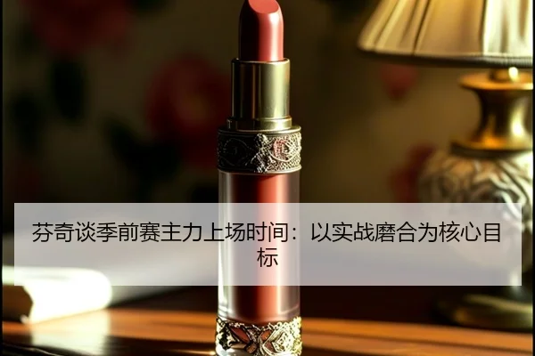芬奇谈季前赛主力上场时间：以实战磨合为核心目标